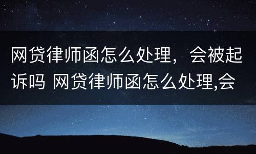 网贷律师函怎么处理，会被起诉吗 网贷律师函怎么处理,会被起诉吗