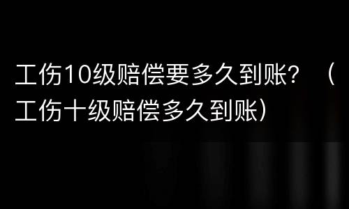 工伤10级赔偿要多久到账？（工伤十级赔偿多久到账）