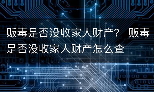 贩毒是否没收家人财产？ 贩毒是否没收家人财产怎么查