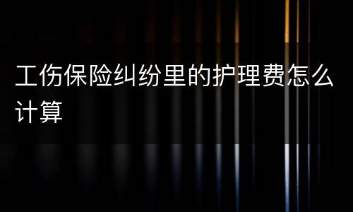 工伤保险纠纷里的护理费怎么计算