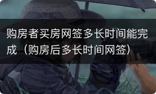 购房者买房网签多长时间能完成（购房后多长时间网签）