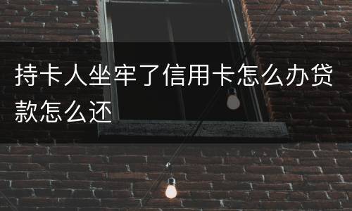 持卡人坐牢了信用卡怎么办贷款怎么还