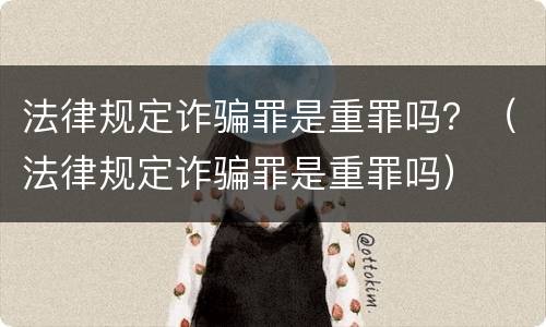 法律规定诈骗罪是重罪吗？（法律规定诈骗罪是重罪吗）