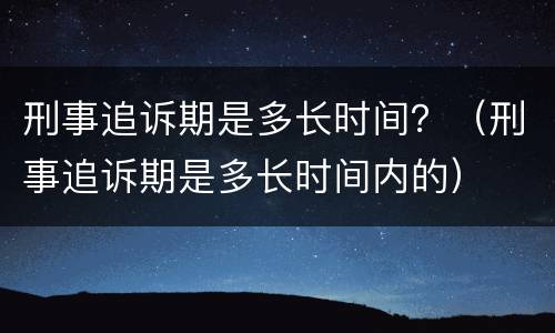 刑事追诉期是多长时间？（刑事追诉期是多长时间内的）