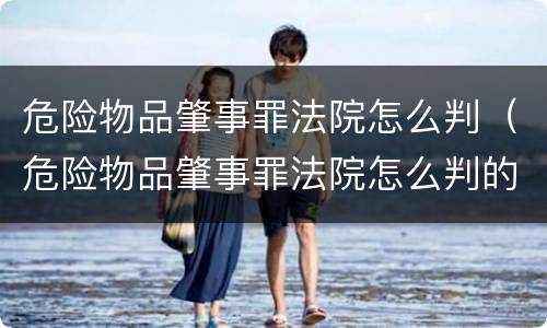 危险物品肇事罪法院怎么判（危险物品肇事罪法院怎么判的）