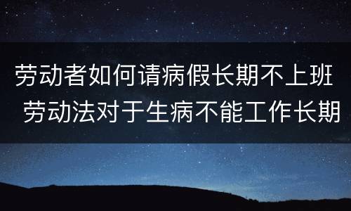 劳动者如何请病假长期不上班 劳动法对于生病不能工作长期请假