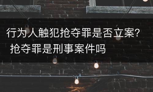 行为人触犯抢夺罪是否立案？ 抢夺罪是刑事案件吗