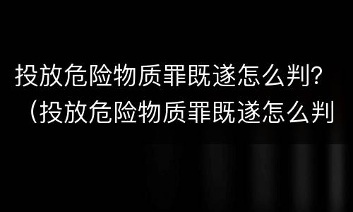 投放危险物质罪既遂怎么判？（投放危险物质罪既遂怎么判定）
