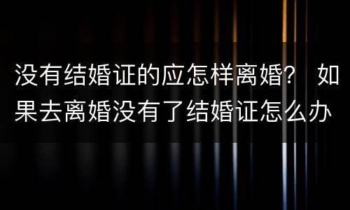 没有结婚证的应怎样离婚？ 如果去离婚没有了结婚证怎么办