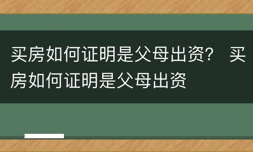买房如何证明是父母出资？ 买房如何证明是父母出资