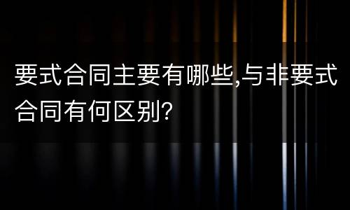 要式合同主要有哪些,与非要式合同有何区别？