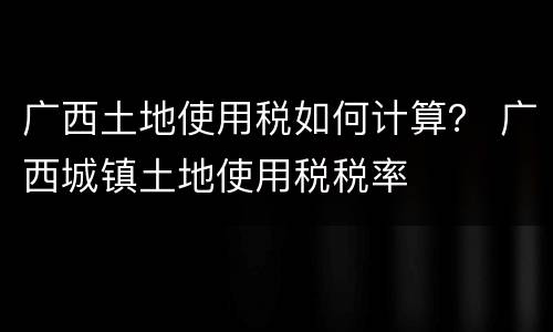 广西土地使用税如何计算？ 广西城镇土地使用税税率