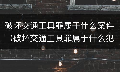 破坏交通工具罪属于什么案件（破坏交通工具罪属于什么犯）