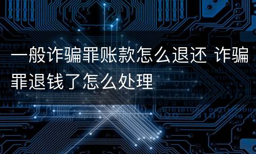 一般诈骗罪账款怎么退还 诈骗罪退钱了怎么处理