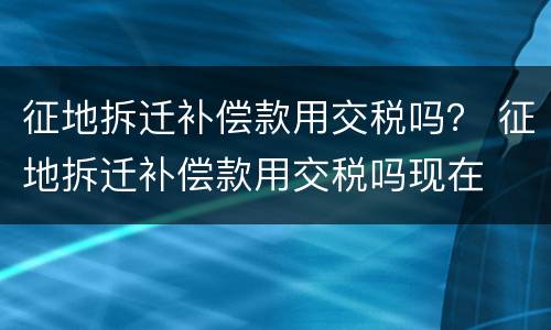 征地拆迁补偿款用交税吗？ 征地拆迁补偿款用交税吗现在
