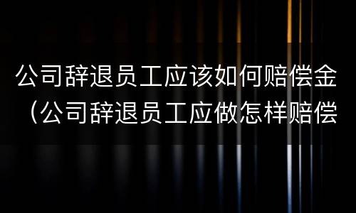 公司辞退员工应该如何赔偿金（公司辞退员工应做怎样赔偿?）