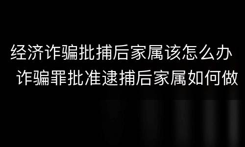 经济诈骗批捕后家属该怎么办 诈骗罪批准逮捕后家属如何做