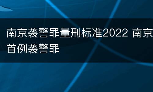 南京袭警罪量刑标准2022 南京首例袭警罪