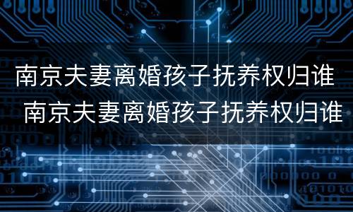 南京夫妻离婚孩子抚养权归谁 南京夫妻离婚孩子抚养权归谁所有