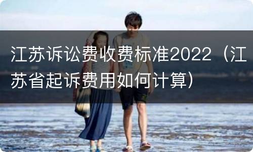 江苏诉讼费收费标准2022（江苏省起诉费用如何计算）