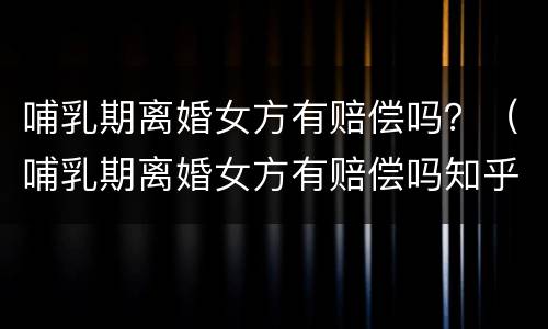 哺乳期离婚女方有赔偿吗？（哺乳期离婚女方有赔偿吗知乎）