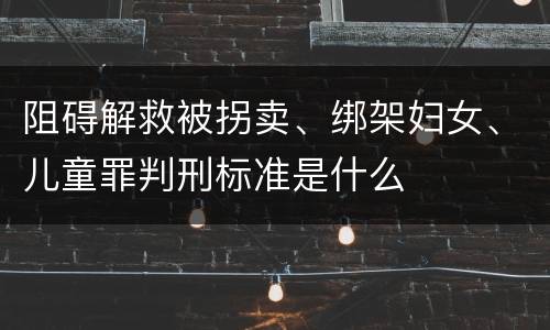 阻碍解救被拐卖、绑架妇女、儿童罪判刑标准是什么