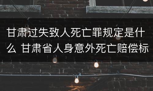 甘肃过失致人死亡罪规定是什么 甘肃省人身意外死亡赔偿标准