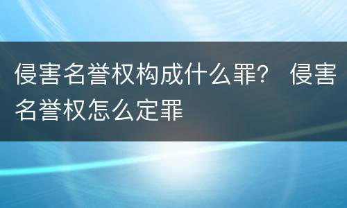 侵害名誉权构成什么罪？ 侵害名誉权怎么定罪