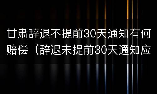 甘肃辞退不提前30天通知有何赔偿（辞退未提前30天通知应n+2）