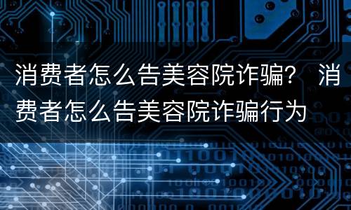消费者怎么告美容院诈骗？ 消费者怎么告美容院诈骗行为