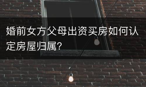婚前女方父母出资买房如何认定房屋归属？
