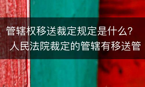管辖权移送裁定规定是什么？ 人民法院裁定的管辖有移送管辖