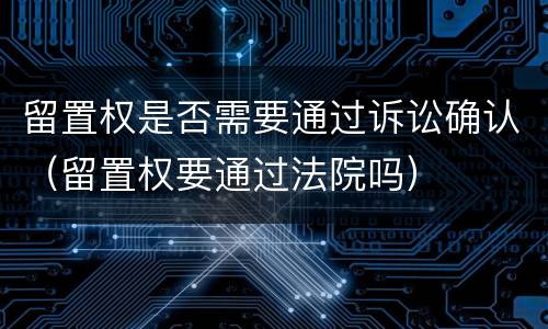 留置权是否需要通过诉讼确认（留置权要通过法院吗）
