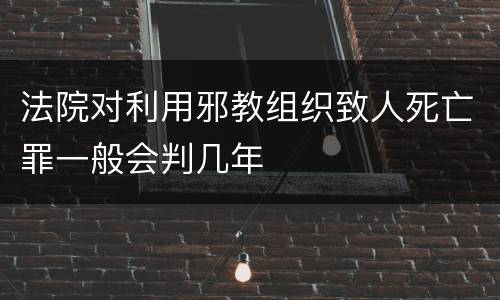 法院对利用邪教组织致人死亡罪一般会判几年