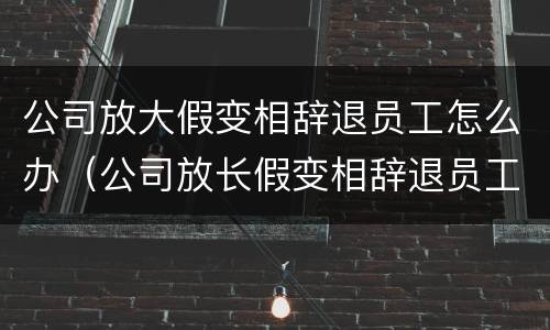 公司放大假变相辞退员工怎么办（公司放长假变相辞退员工违法）