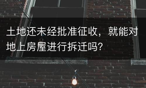 土地还未经批准征收，就能对地上房屋进行拆迁吗？