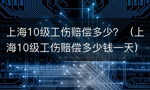 上海10级工伤赔偿多少？（上海10级工伤赔偿多少钱一天）
