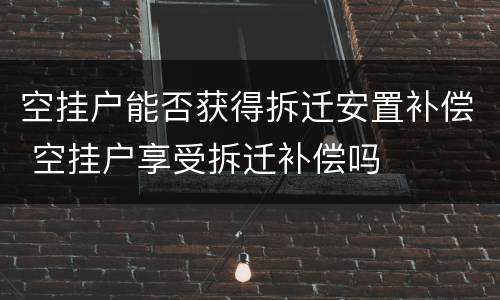 空挂户能否获得拆迁安置补偿 空挂户享受拆迁补偿吗