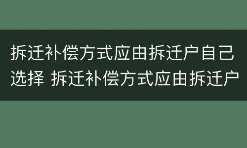 拆迁补偿方式应由拆迁户自己选择 拆迁补偿方式应由拆迁户自己选择吗