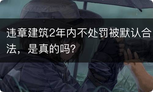 违章建筑2年内不处罚被默认合法，是真的吗？