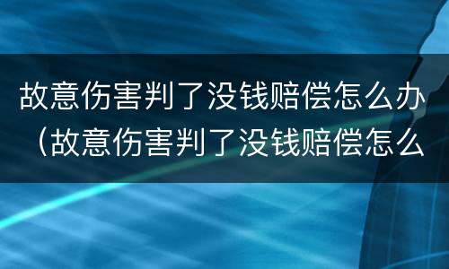 故意伤害判了没钱赔偿怎么办（故意伤害判了没钱赔偿怎么办呢）