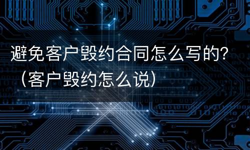 避免客户毁约合同怎么写的？（客户毁约怎么说）