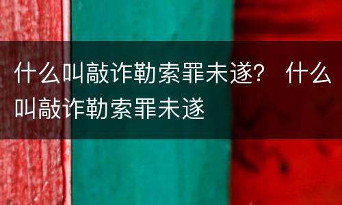 什么叫敲诈勒索罪未遂？ 什么叫敲诈勒索罪未遂