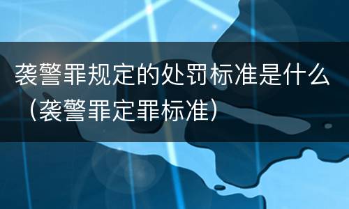 袭警罪规定的处罚标准是什么（袭警罪定罪标准）