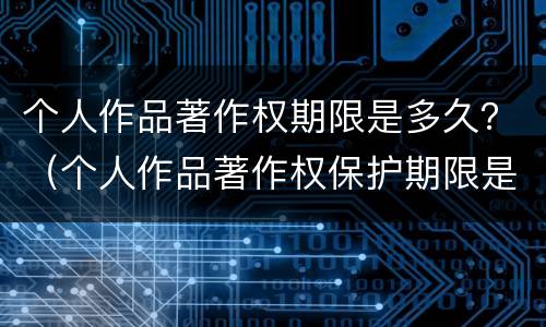个人作品著作权期限是多久？（个人作品著作权保护期限是多久）