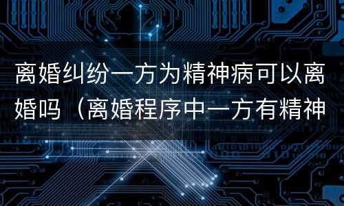 离婚纠纷一方为精神病可以离婚吗（离婚程序中一方有精神疾病）