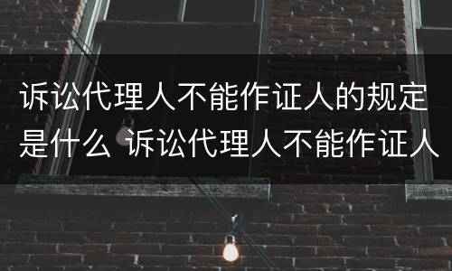诉讼代理人不能作证人的规定是什么 诉讼代理人不能作证人的规定是什么意思