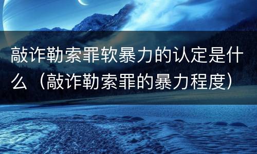 敲诈勒索罪软暴力的认定是什么（敲诈勒索罪的暴力程度）