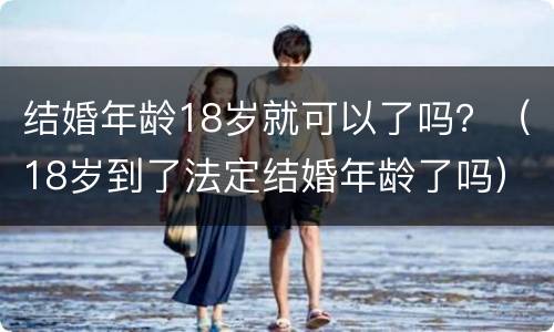 结婚年龄18岁就可以了吗？（18岁到了法定结婚年龄了吗）