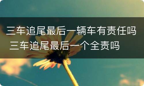三车追尾最后一辆车有责任吗 三车追尾最后一个全责吗